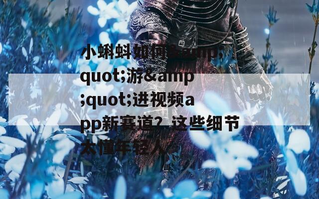 小蝌蚪如何&quot;游&quot;进视频app新赛道？这些细节太懂年轻人