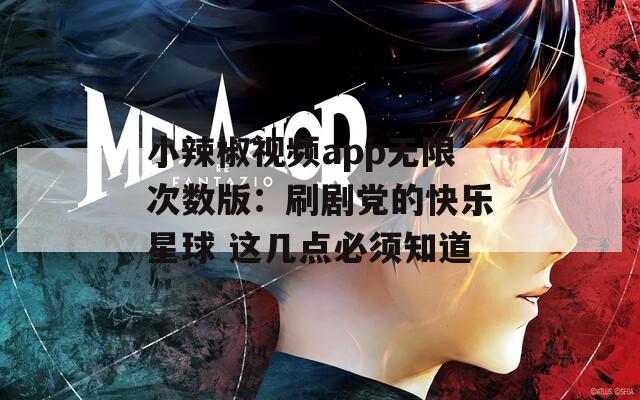 小辣椒视频app无限次数版：刷剧党的快乐星球 这几点必须知道