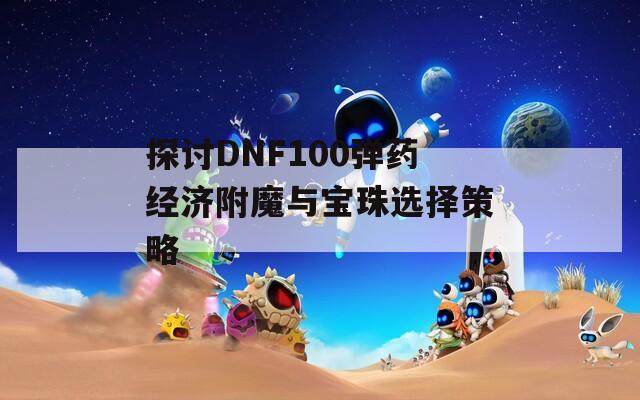 探讨DNF100弹药经济附魔与宝珠选择策略