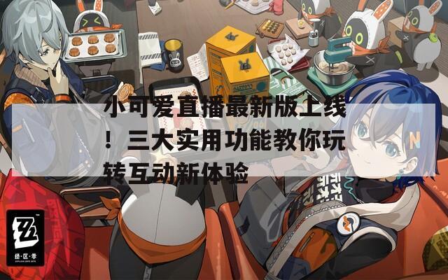 小可爱直播最新版上线！三大实用功能教你玩转互动新体验