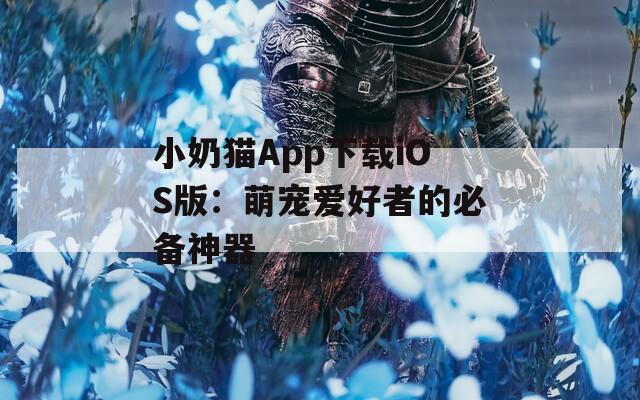 小奶猫App下载iOS版：萌宠爱好者的必备神器