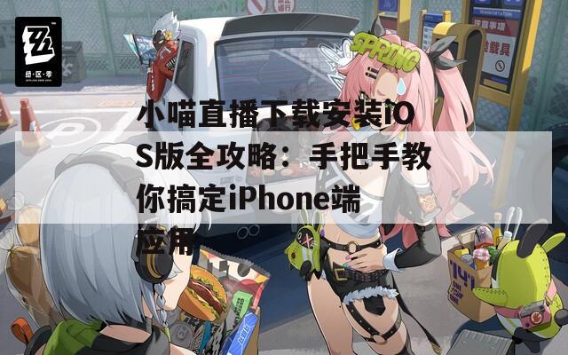 小喵直播下载安装iOS版全攻略：手把手教你搞定iPhone端应用
