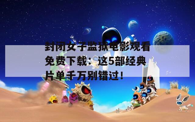 封闭女子监狱电影观看免费下载：这5部经典片单千万别错过！