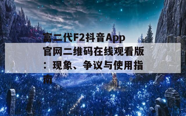 富二代F2抖音App官网二维码在线观看版：现象、争议与使用指南