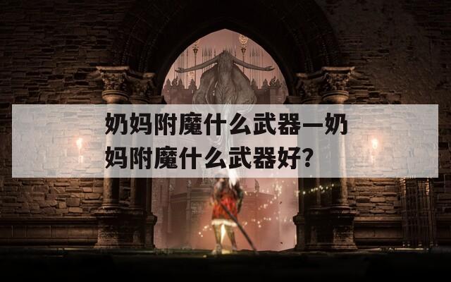 奶妈附魔什么武器—奶妈附魔什么武器好？