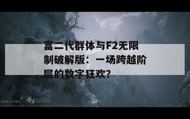 富二代群体与F2无限制破解版：一场跨越阶层的数字狂欢？
