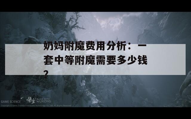 奶妈附魔费用分析：一套中等附魔需要多少钱？