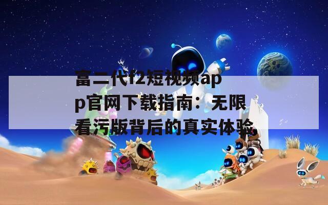 富二代f2短视频app官网下载指南：无限看污版背后的真实体验