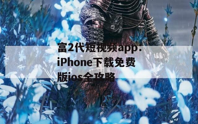 富2代短视频app：iPhone下载免费版ios全攻略