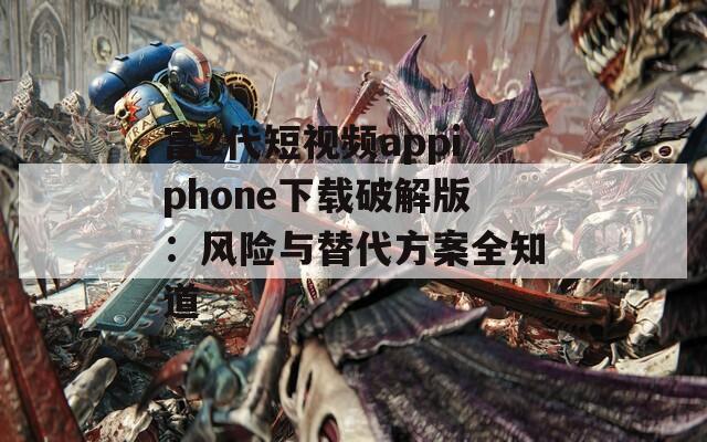 富2代短视频appiphone下载破解版：风险与替代方案全知道