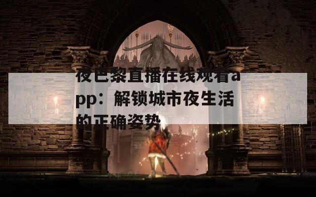 夜巴黎直播在线观看app：解锁城市夜生活的正确姿势