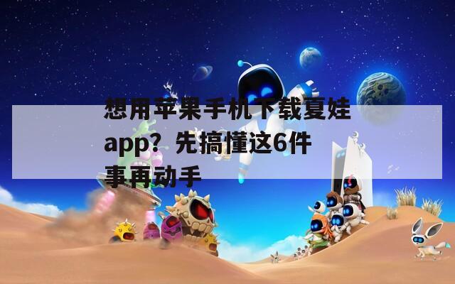 想用苹果手机下载夏娃app？先搞懂这6件事再动手