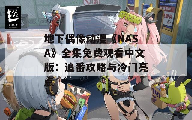 地下偶像动漫《NASA》全集免费观看中文版：追番攻略与冷门亮点