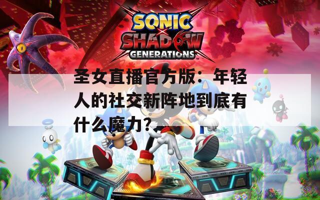 圣女直播官方版：年轻人的社交新阵地到底有什么魔力？