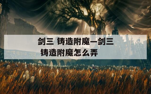 剑三 铸造附魔—剑三 铸造附魔怎么弄
