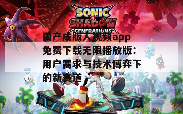 国产成版人视频app免费下载无限播放版：用户需求与技术博弈下的新赛道