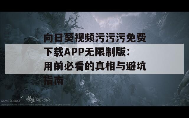向日葵视频污污污免费下载APP无限制版：用前必看的真相与避坑指南