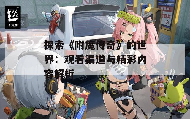 探索《附魔传奇》的世界：观看渠道与精彩内容解析