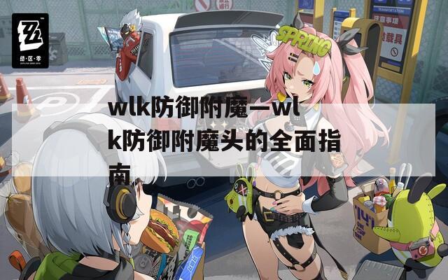 wlk防御附魔—wlk防御附魔头的全面指南