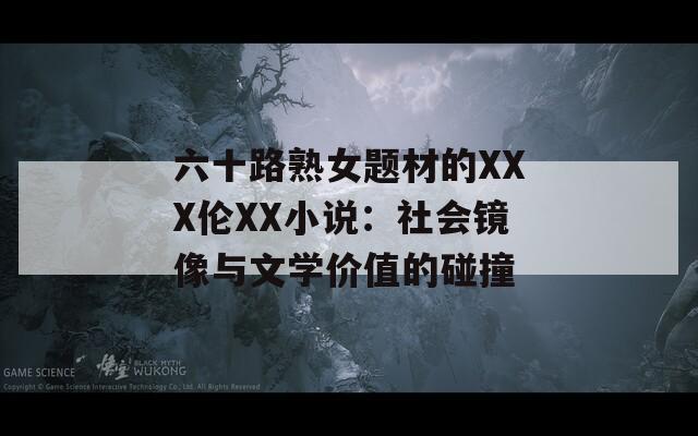 六十路熟女题材的XXX伦XX小说：社会镜像与文学价值的碰撞