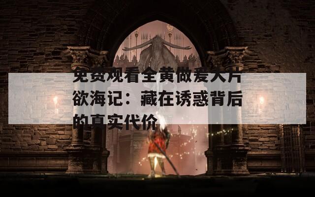 免费观看全黄做爰大片欲海记：藏在诱惑背后的真实代价