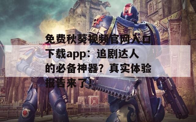 免费秋葵视频官网入口下载app：追剧达人的必备神器？真实体验报告来了！