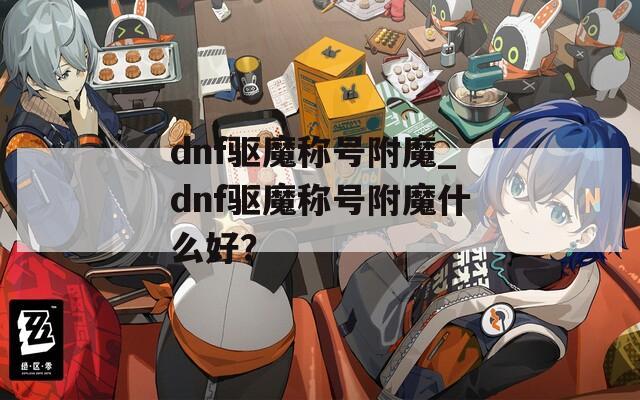 dnf驱魔称号附魔_dnf驱魔称号附魔什么好？