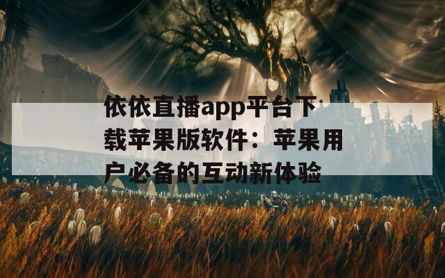 依依直播app平台下载苹果版软件：苹果用户必备的互动新体验