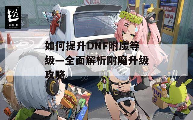 如何提升DNF附魔等级—全面解析附魔升级攻略