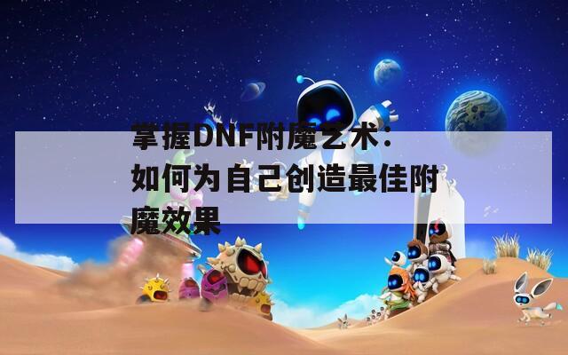 掌握DNF附魔艺术：如何为自己创造最佳附魔效果
