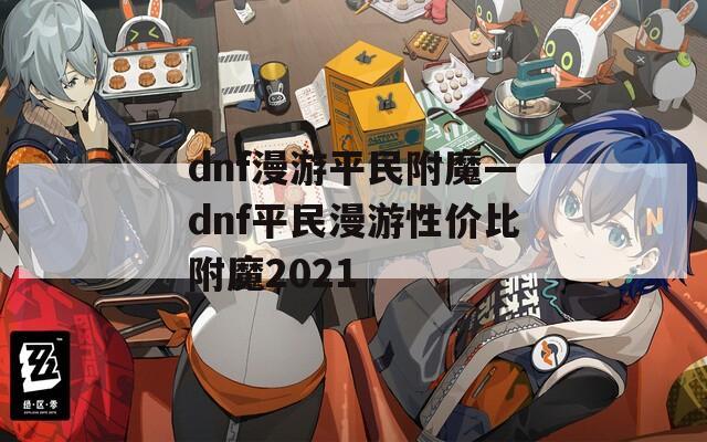 dnf漫游平民附魔—dnf平民漫游性价比附魔2021