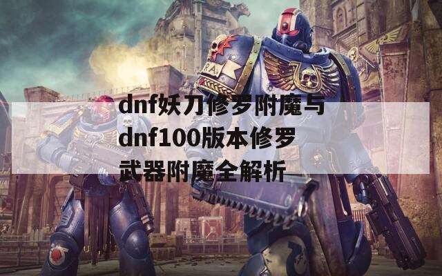 dnf妖刀修罗附魔与dnf100版本修罗武器附魔全解析