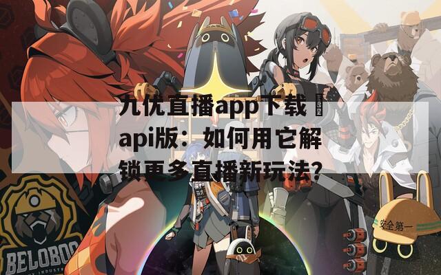 九优直播app下载汅api版：如何用它解锁更多直播新玩法？