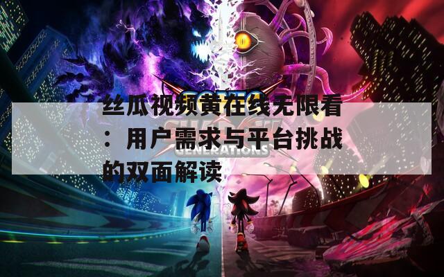 丝瓜视频黄在线无限看：用户需求与平台挑战的双面解读