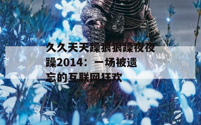 久久天天躁狠狠躁夜夜躁2014：一场被遗忘的互联网狂欢