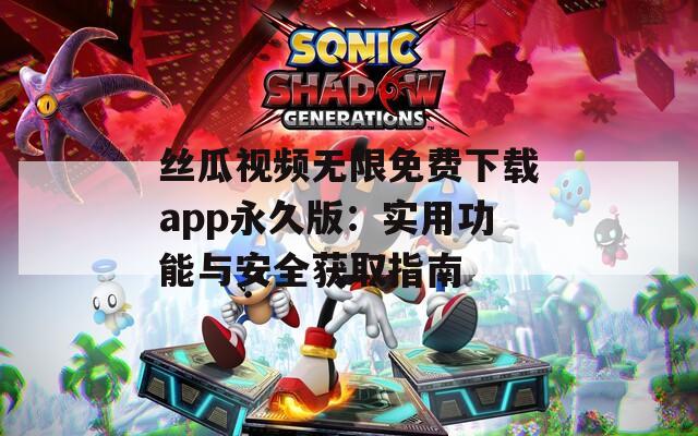 丝瓜视频无限免费下载app永久版：实用功能与安全获取指南