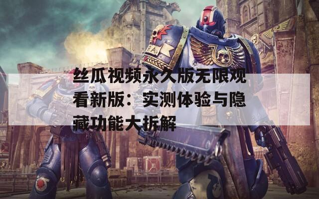 丝瓜视频永久版无限观看新版：实测体验与隐藏功能大拆解