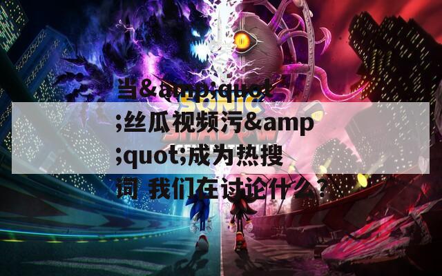 当&quot;丝瓜视频污&quot;成为热搜词 我们在讨论什么？