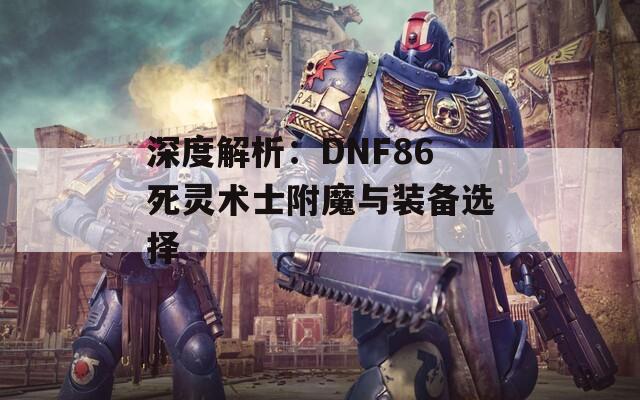 深度解析：DNF86死灵术士附魔与装备选择