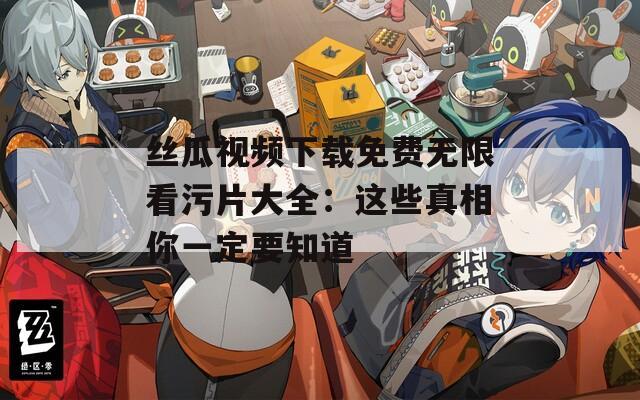 丝瓜视频下载免费无限看污片大全：这些真相你一定要知道