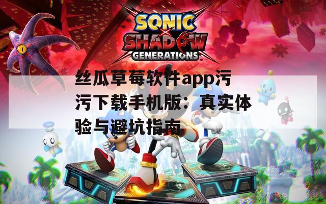 丝瓜草莓软件app污污下载手机版：真实体验与避坑指南