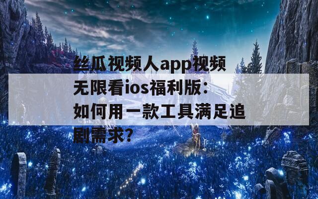 丝瓜视频人app视频无限看ios福利版：如何用一款工具满足追剧需求？