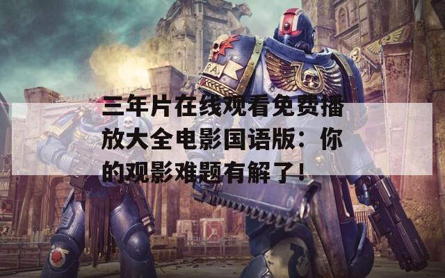 三年片在线观看免费播放大全电影国语版：你的观影难题有解了！