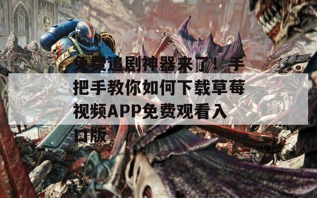 免费追剧神器来了！手把手教你如何下载草莓视频APP免费观看入口版