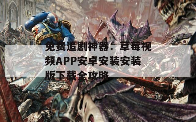 免费追剧神器：草莓视频APP安卓安装安装版下载全攻略