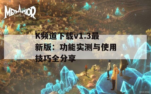 K频道下载v1.3最新版：功能实测与使用技巧全分享