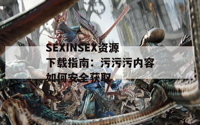 SEXINSEX资源下载指南：污污污内容如何安全获取