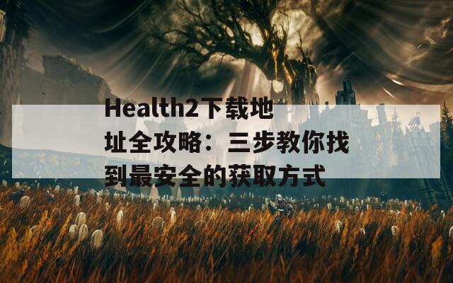 Health2下载地址全攻略：三步教你找到最安全的获取方式