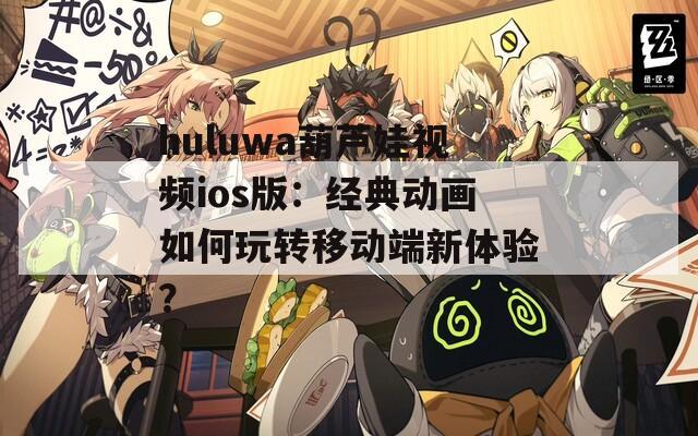 huluwa葫芦娃视频ios版：经典动画如何玩转移动端新体验？