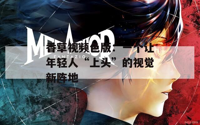 香草视频色版：一个让年轻人“上头”的视觉新阵地